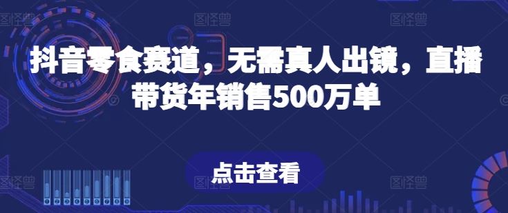 抖音零食赛道，无需真人出镜，直播带货年销售500万单【揭秘】-404网创