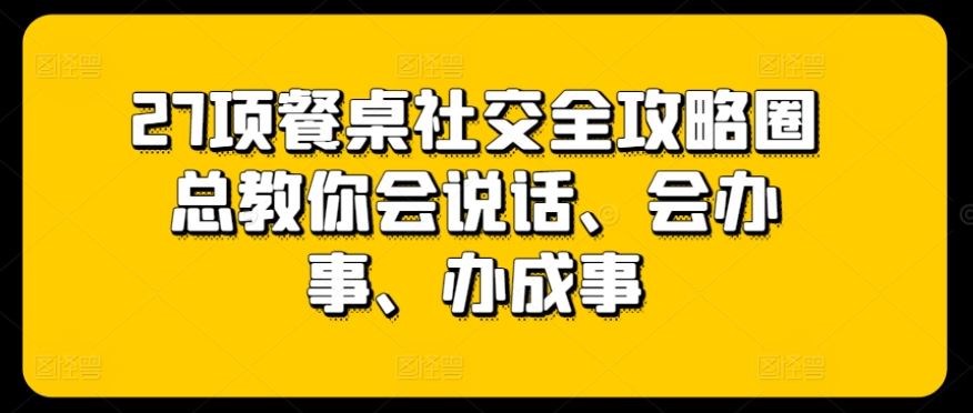 27项餐桌社交全攻略圈总教你会说话、会办事、办成事-404网创