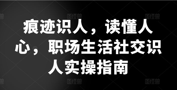 痕迹识人，读懂人心，​职场生活社交识人实操指南-同心网创