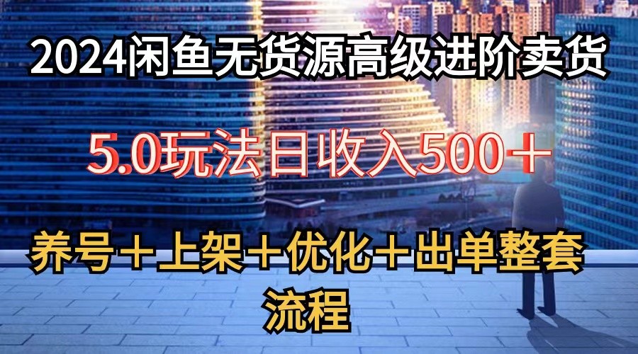 2024闲鱼无货源高级进阶卖货5.0，养号＋选品＋上架＋优化＋出单整套流程-404网创