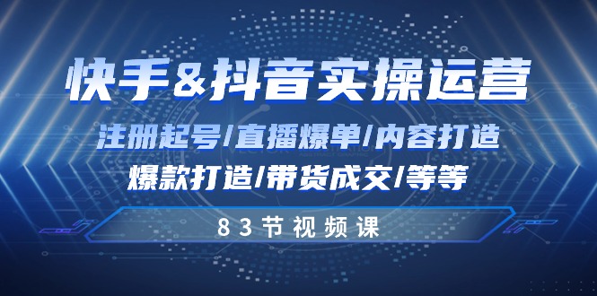 快手与抖音实操运营：注册起号/直播爆单/内容打造/爆款打造/带货成交/83节-同心网创