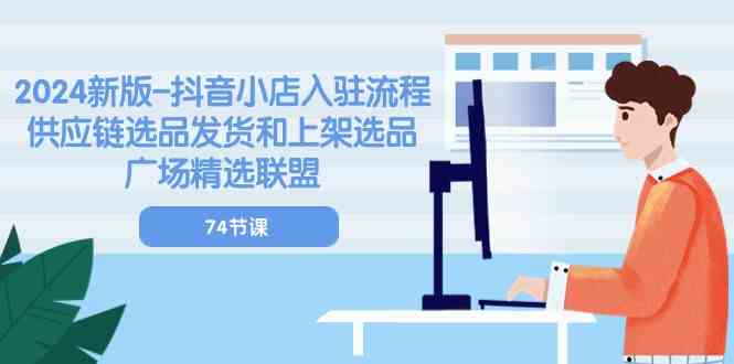 2024新版抖音小店入驻流程：供应链选品发货和上架选品广场精选联盟（74节）-同心网创