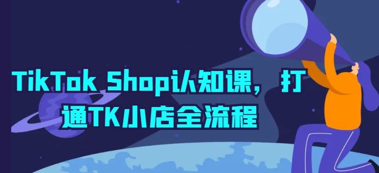 TikTok Shop认知课，打通TK小店全流程-404网创