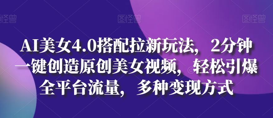 AI美女4.0搭配拉新玩法，2分钟一键创造原创美女视频，轻松引爆全平台流量，多种变现方式【揭秘】-同心网创