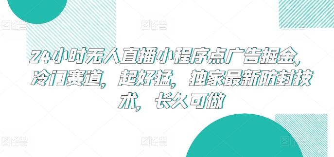 24小时无人直播小程序点广告掘金，冷门赛道，起好猛，独家最新防封技术，长久可做【揭秘】-同心网创