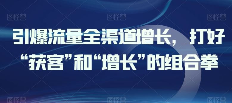 引爆流量全渠道增长，打好“获客”和“增长”的组合拳-404网创