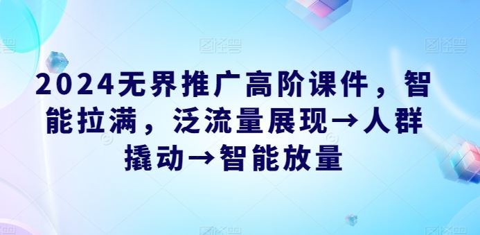 2024无界推广高阶课件，智能拉满，泛流量展现→人群撬动→智能放量-同心网创