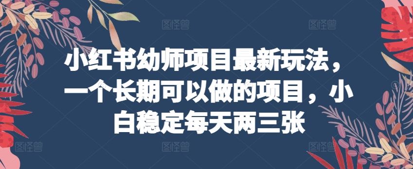 小红书幼师项目最新玩法，一个长期可以做的项目，小白稳定每天两三张-404网创