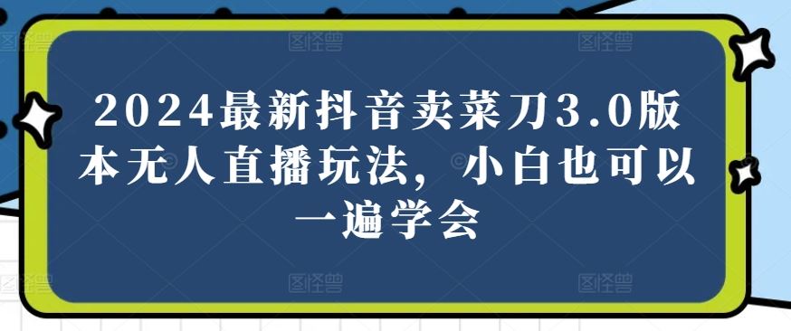 2024最新抖音卖菜刀3.0版本无人直播玩法，小白也可以一遍学会【揭秘】-同心网创