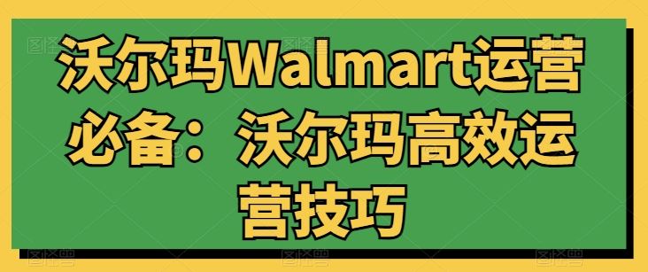 沃尔玛Walmart运营必备：沃尔玛高效运营技巧-404网创