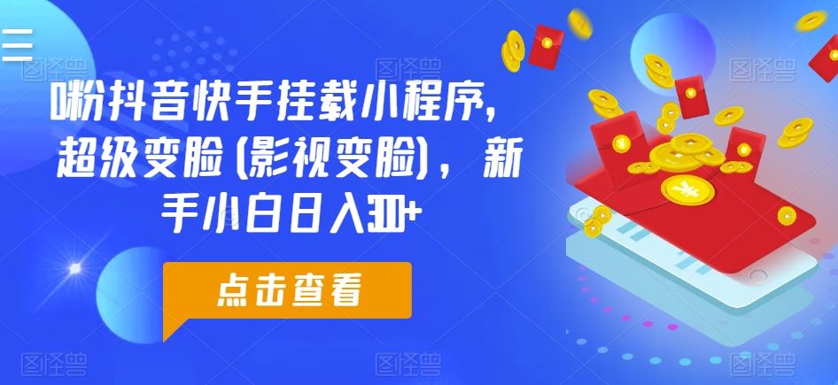 0粉抖音快手挂载小程序，超级变脸(影视变脸)，新手小白日入300+【揭秘】-同心网创