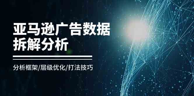 亚马逊广告数据拆解分析，分析框架/层级优化/打法技巧（8节课）-404网创