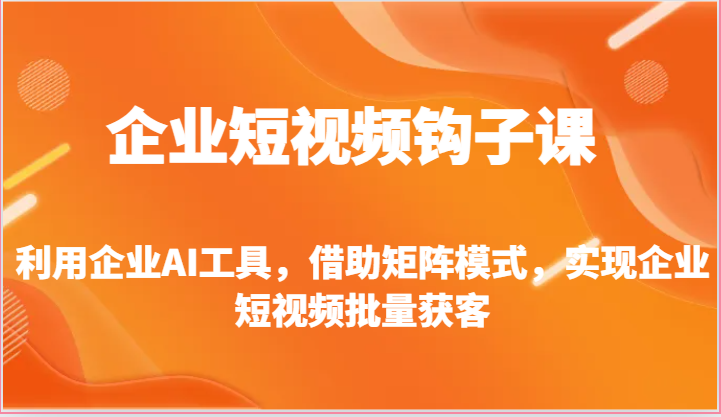 企业短视频钩子课-利用企业AI工具，借助矩阵模式，实现企业短视频批量获客-同心网创