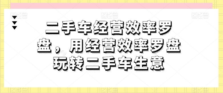 二手车经营效率罗盘，用经营效率罗盘玩转二手车生意-同心网创