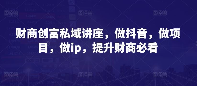 财商创富私域讲座，做抖音，做项目，做ip，提升财商必看-同心网创