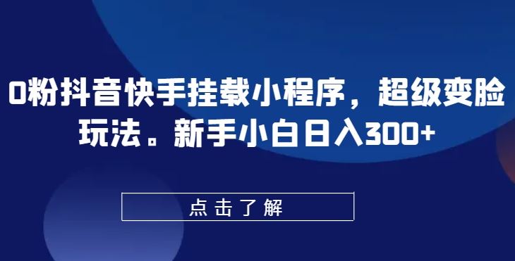 0粉抖音快手挂载小程序，超级变脸玩法，新手小白日入300+【揭秘】-同心网创