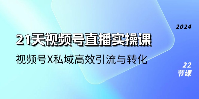 21天视频号直播实操课，视频号X私域高效引流与转化（22节课）-同心网创