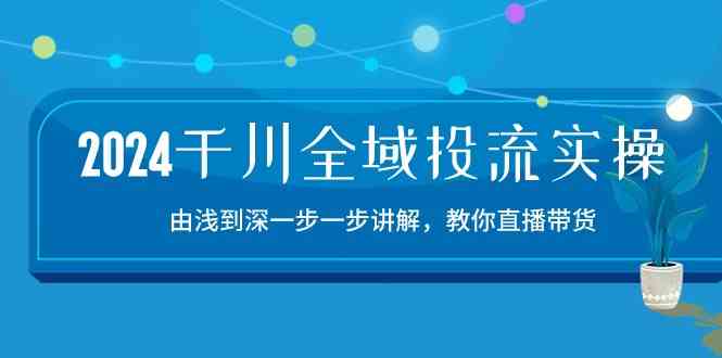 2024千川全域投流精品实操：由谈到深一步一步讲解，教你直播带货（15节）-同心网创