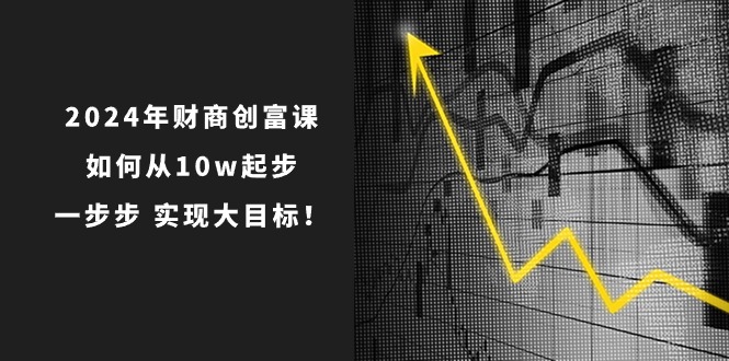 2024年财商创富课：如何从10w起步，一步步实现大目标！（7节完整版）-同心网创