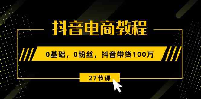 抖音电商教程：0基础，0粉丝，抖音带货100万（27节视频课）-404网创