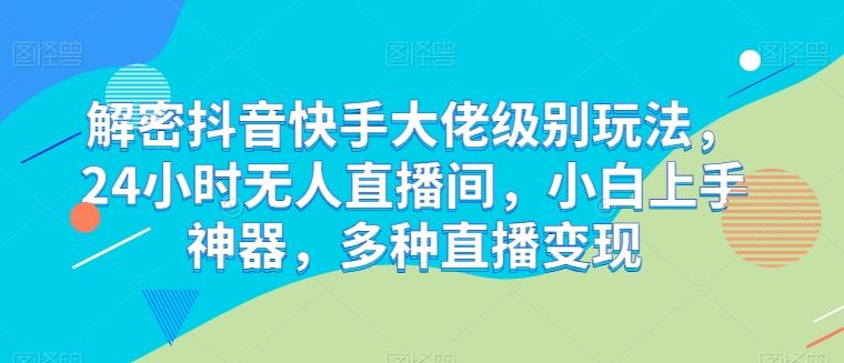 解密抖音快手大佬级别玩法，24小时无人直播间，小白上手神器，多种直播变现【揭秘】-404网创