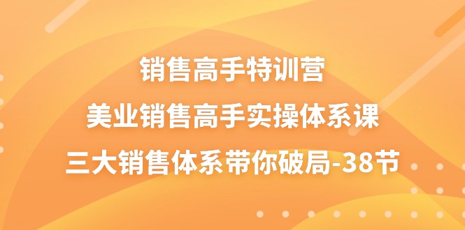 销售高手特训营，美业销售高手实操体系课，三大销售体系带你破局（38节）-同心网创