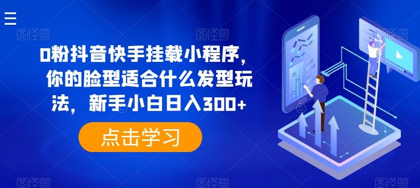 0粉抖音快手挂载小程序，你的脸型适合什么发型玩法，新手小白日入300+【揭秘】-404网创