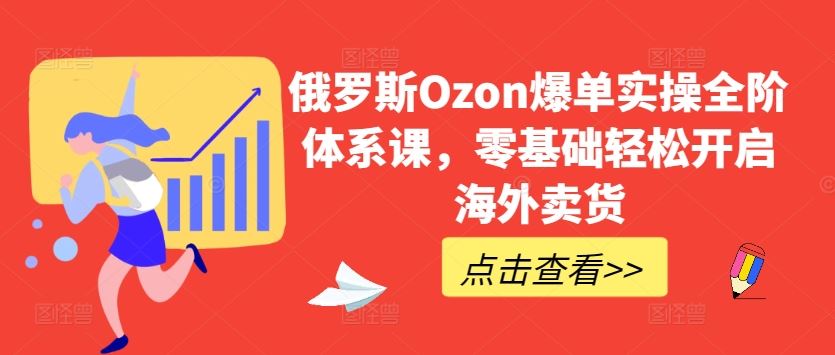 俄罗斯Ozon爆单实操全阶体系课，零基础轻松开启海外卖货-同心网创