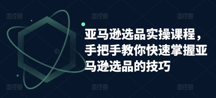 亚马逊选品实操课程，手把手教你快速掌握亚马逊选品的技巧-404网创