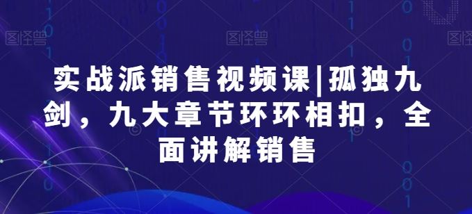 实战派销售视频课|孤独九剑，九大章节环环相扣，全面讲解销售-同心网创