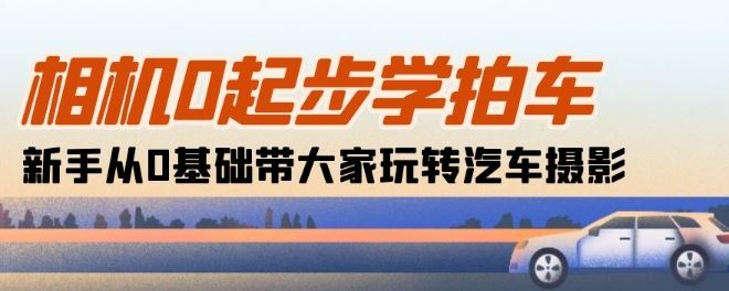 相机0起步学拍车：新手从0基础带大家玩转汽车摄影(18节课)-同心网创