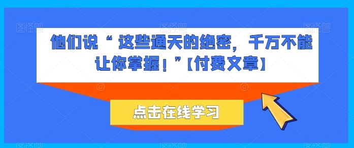 他们说 “ 这些通天的绝密，千万不能让你掌握! ”【付费文章】-同心网创