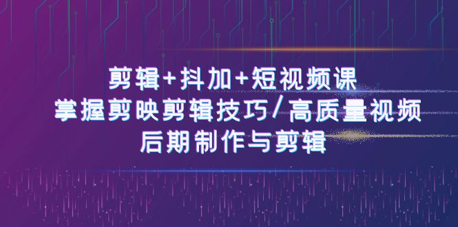 剪辑+抖加+短视频课： 掌握剪映剪辑技巧/高质量视频/后期制作与剪辑（50节）-同心网创