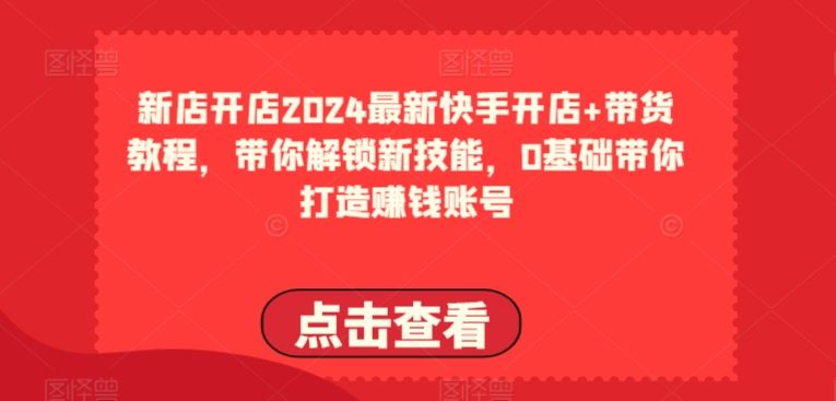 2024最新快手开店+带货教程，带你解锁新技能，0基础带你打造赚钱账号-404网创