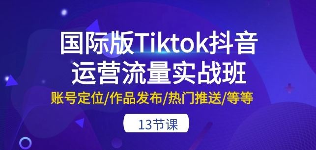 国际版Tiktok抖音运营流量实战班：账号定位/作品发布/热门推送/等等-13节-404网创