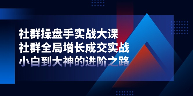 社群操盘手实战大课：社群全局增长成交实战，小白到大神的进阶之路-404网创