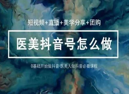 玩转医美抖音短视频与直播，36堂网课学逻辑(短视频+直播+美学分享+团购)-同心网创