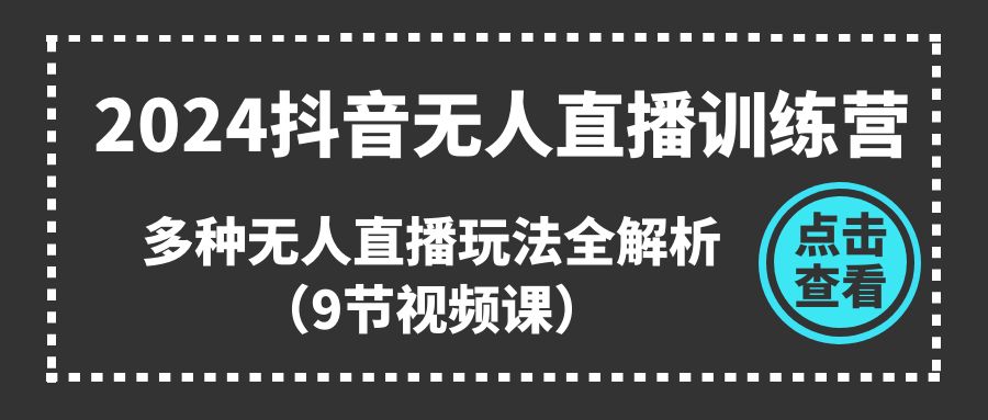 2024抖音无人直播训练营，多种无人直播玩法全解析（9节视频课）-404网创