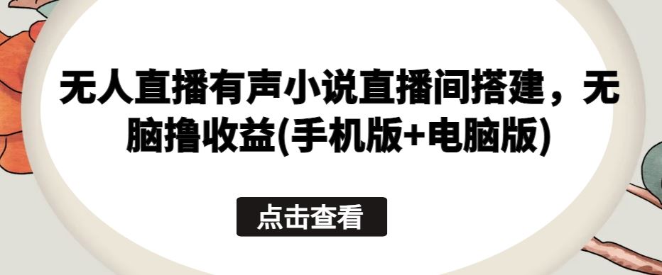 无人直播有声小说直播间搭建，无脑撸收益(手机版+电脑版)-同心网创