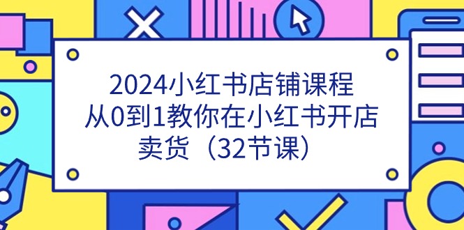 2024小红书店铺课程，从0到1教你在小红书开店卖货（32节课）-同心网创