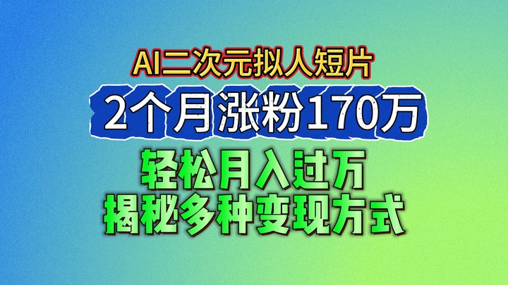 2024最新蓝海AI生成二次元拟人短片，2个月涨粉170万，轻松月入过万，揭秘多种变现方式-同心网创