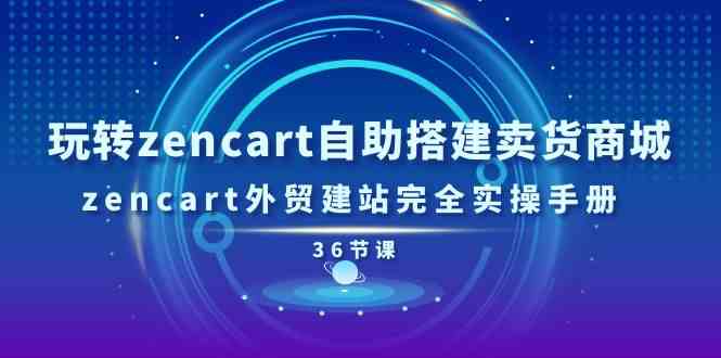 玩转zencart自助搭建卖货商城，zencart外贸建站完全实操手册（36节课）-同心网创