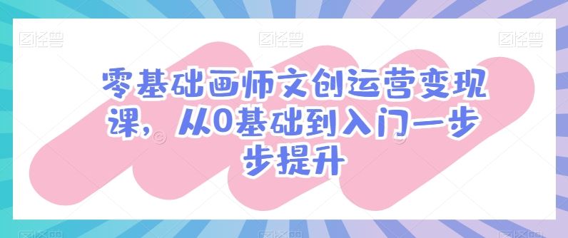 零基础画师文创运营变现课，从0基础到入门一步步提升-同心网创