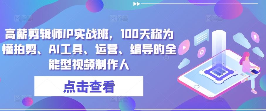 高薪剪辑师IP实战班，100天称为懂拍剪、AI工具、运营、编导的全能型视频制作人-同心网创