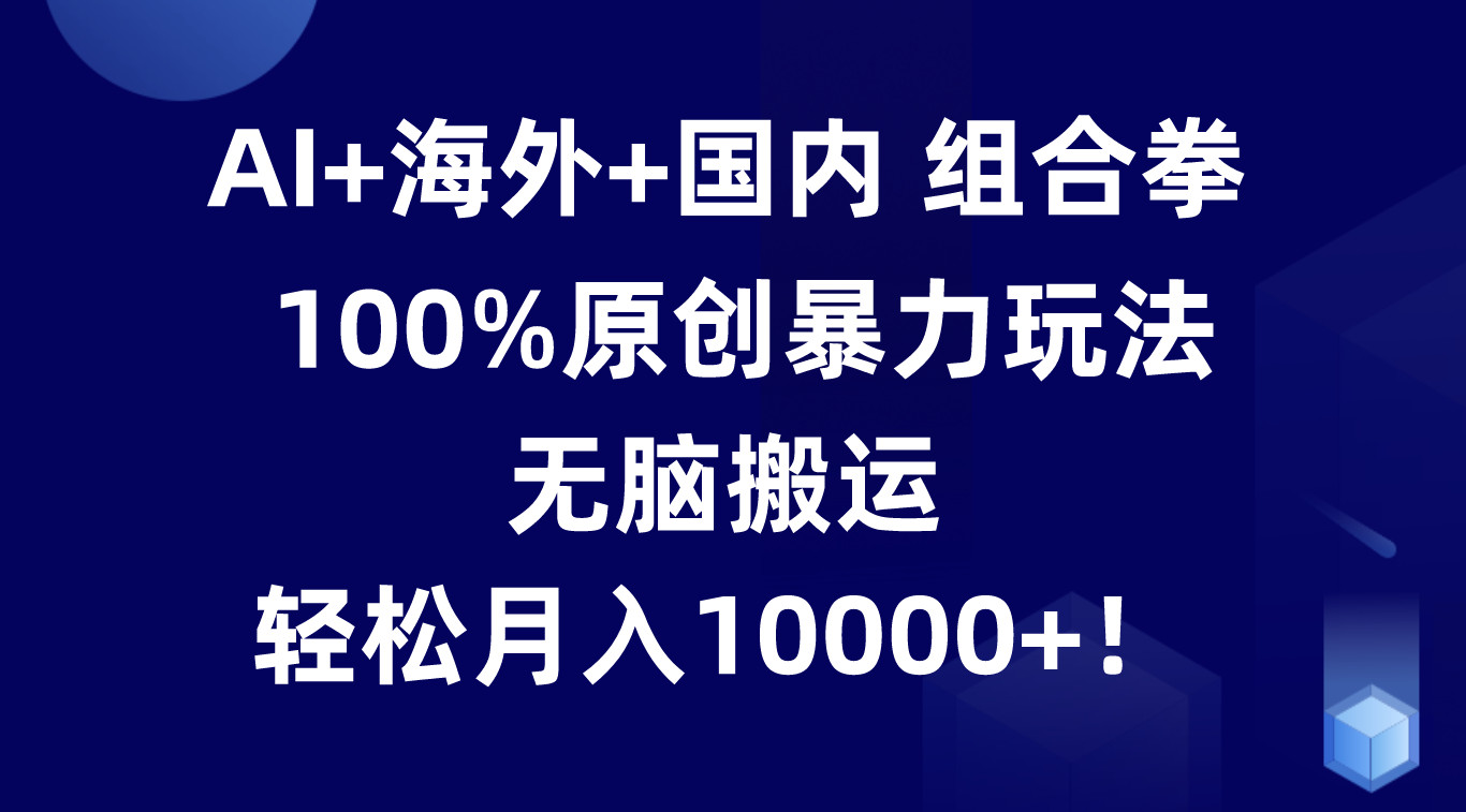 AI+海外+国内组合拳，100%原创暴力玩法，无脑搬运，轻松月入10000+！-同心网创