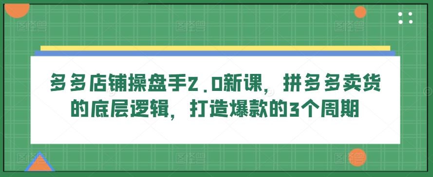 多多店铺操盘手2.0新课，拼多多卖货的底层逻辑，打造爆款的3个周期-同心网创