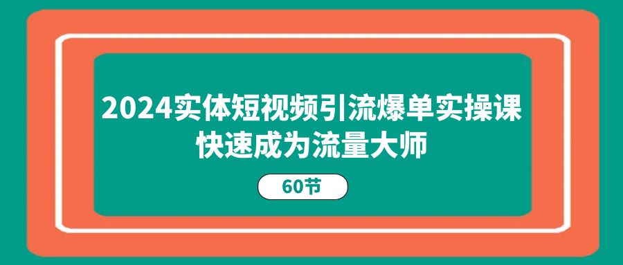 2024实体短视频引流爆单实操课，快速成为流量大师（60节）-同心网创