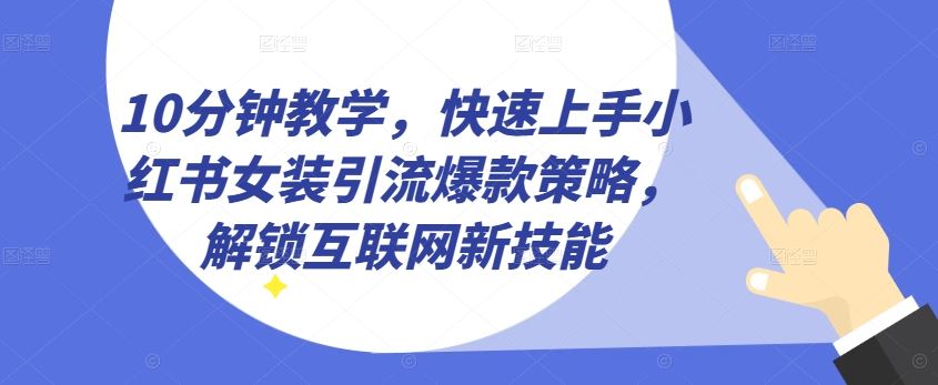 10分钟教学，快速上手小红书女装引流爆款策略，解锁互联网新技能【揭秘】-同心网创