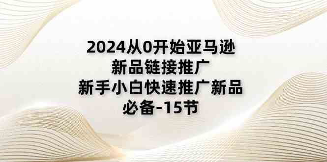 2024从0开始亚马逊新品链接推广，新手小白快速推广新品的必备（15节）-404网创