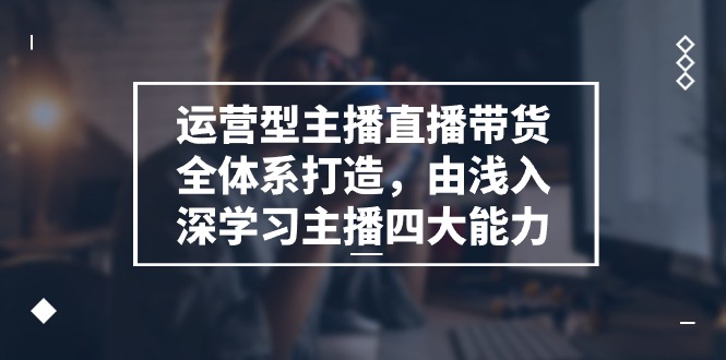 运营型主播直播带货全体系打造，由浅入深学习主播四大能力（9节）-404网创